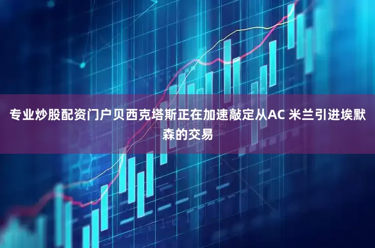 专业炒股配资门户贝西克塔斯正在加速敲定从AC 米兰引进埃默森的交易