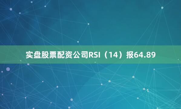 实盘股票配资公司RSI（14）报64.89