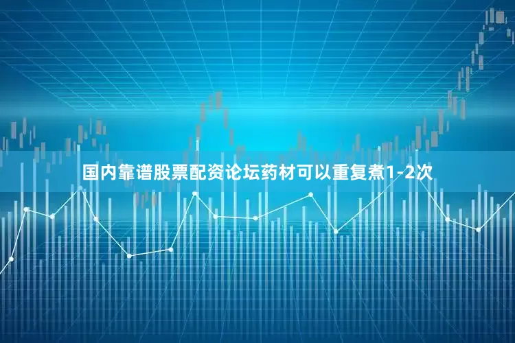 国内靠谱股票配资论坛药材可以重复煮1-2次