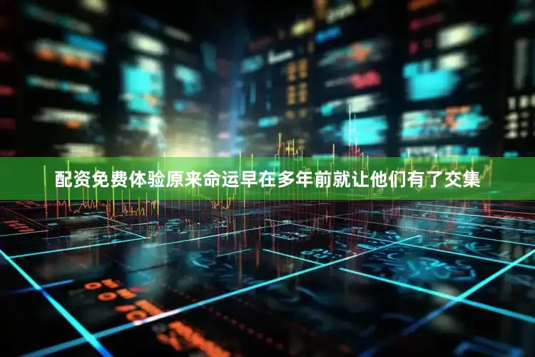 配资免费体验原来命运早在多年前就让他们有了交集