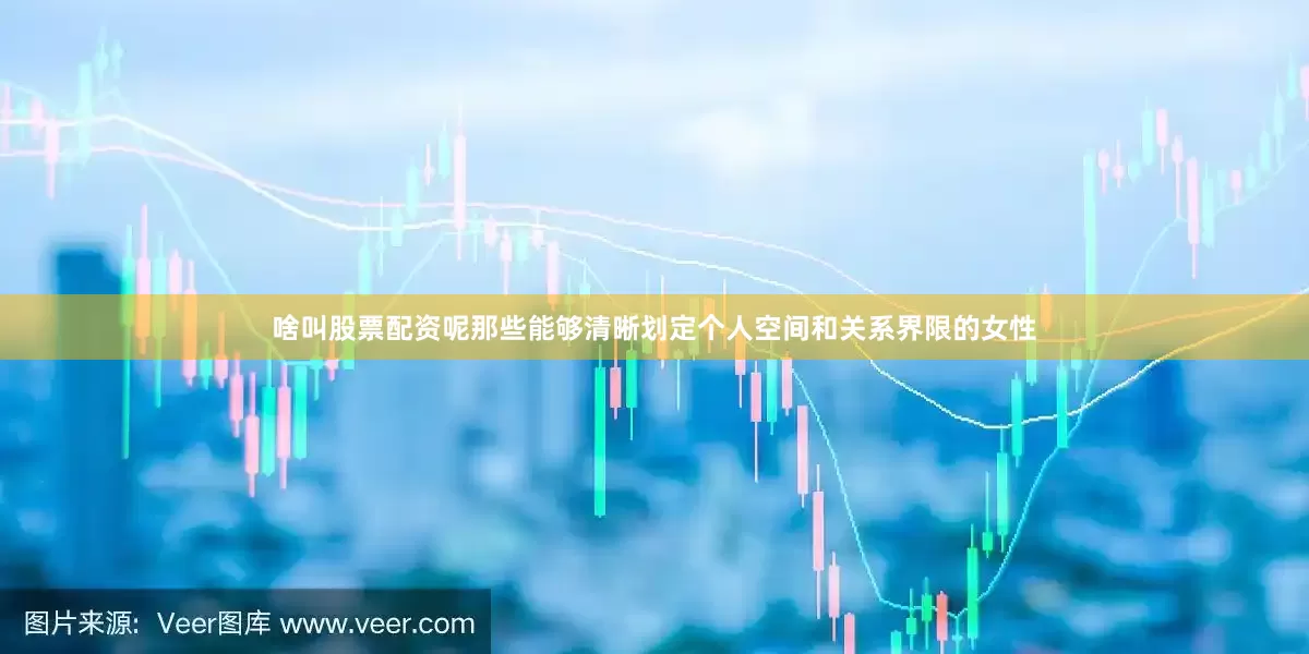 啥叫股票配资呢那些能够清晰划定个人空间和关系界限的女性