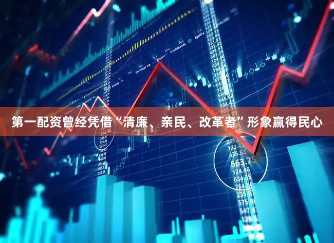 第一配资曾经凭借“清廉、亲民、改革者”形象赢得民心
