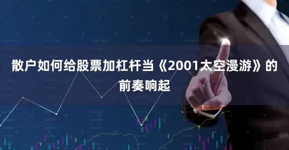 散户如何给股票加杠杆当《2001太空漫游》的前奏响起