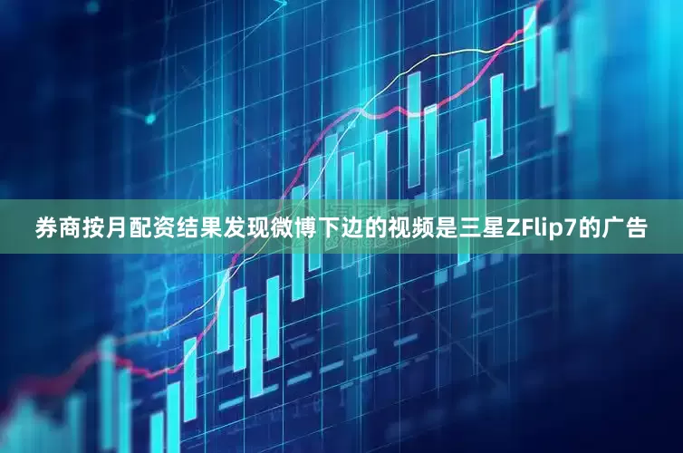 券商按月配资结果发现微博下边的视频是三星ZFlip7的广告