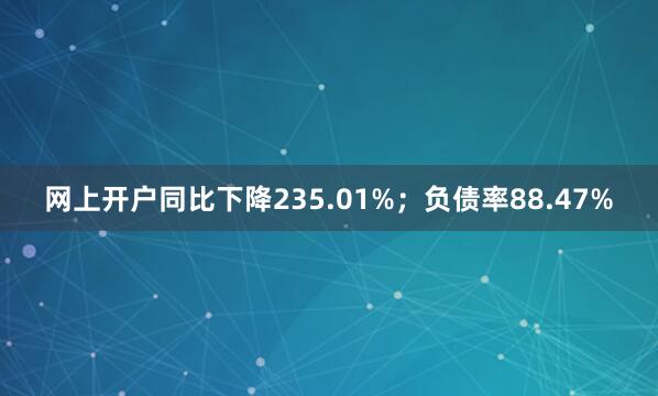 网上开户同比下降235.01%；负债率88.47%