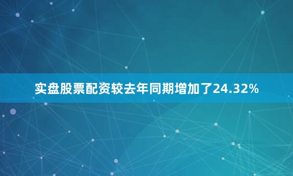 实盘股票配资较去年同期增加了24.32%