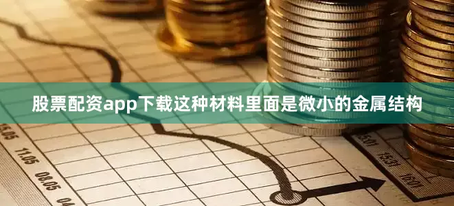 股票配资app下载这种材料里面是微小的金属结构