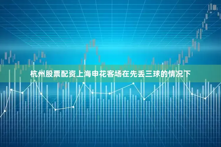 杭州股票配资上海申花客场在先丢三球的情况下