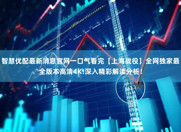 智慧优配最新消息官网一口气看完【上海战役】全网独家最全版本高清4K!深入精彩解读分析！