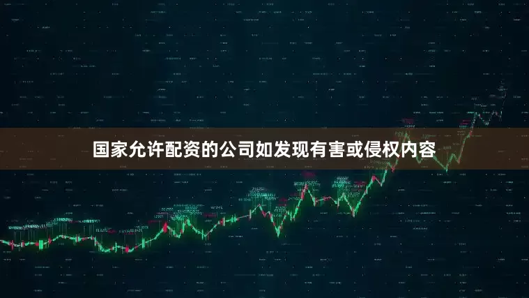 国家允许配资的公司如发现有害或侵权内容