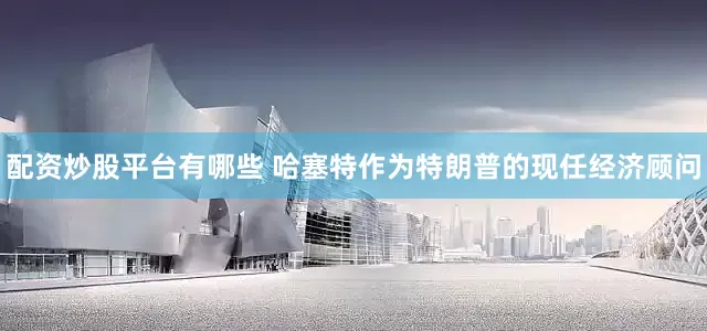 配资炒股平台有哪些 哈塞特作为特朗普的现任经济顾问