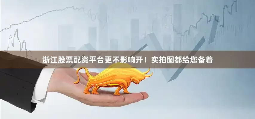 浙江股票配资平台更不影响开！实拍图都给您备着