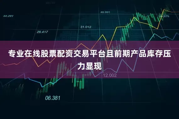 专业在线股票配资交易平台且前期产品库存压力显现