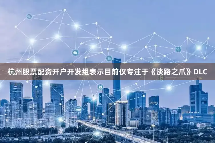 杭州股票配资开户开发组表示目前仅专注于《淡路之爪》DLC