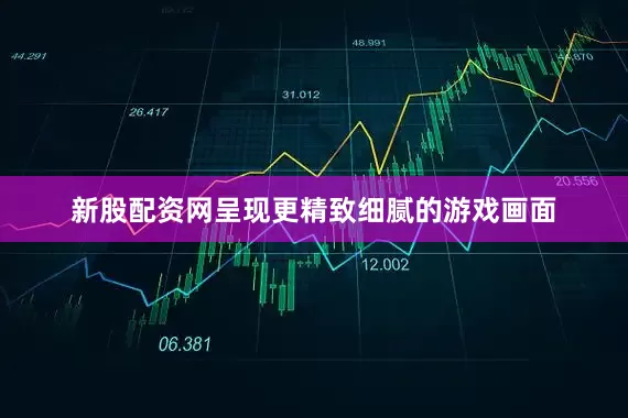 新股配资网呈现更精致细腻的游戏画面